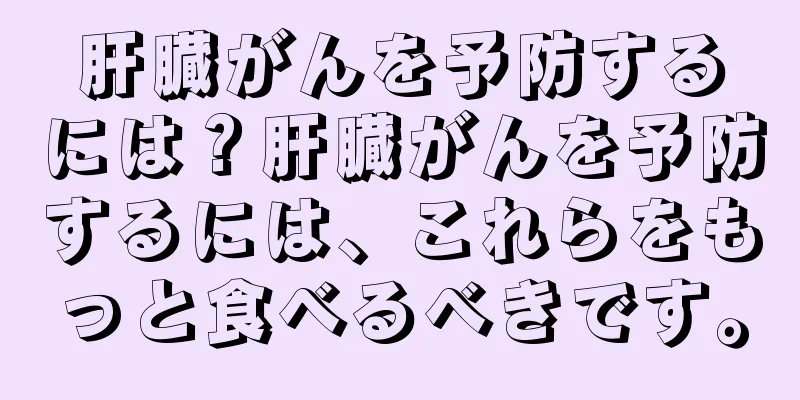 肝臓がんを予防するには？肝臓がんを予防するには、これらをもっと食べるべきです。