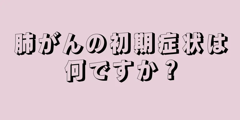 肺がんの初期症状は何ですか？