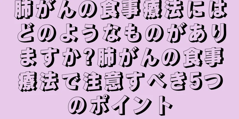 肺がんの食事療法にはどのようなものがありますか?肺がんの食事療法で注意すべき5つのポイント