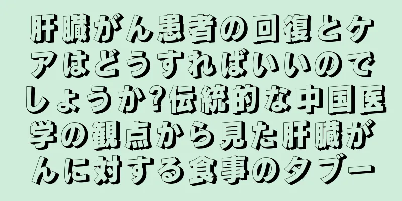 肝臓がん患者の回復とケアはどうすればいいのでしょうか?伝統的な中国医学の観点から見た肝臓がんに対する食事のタブー