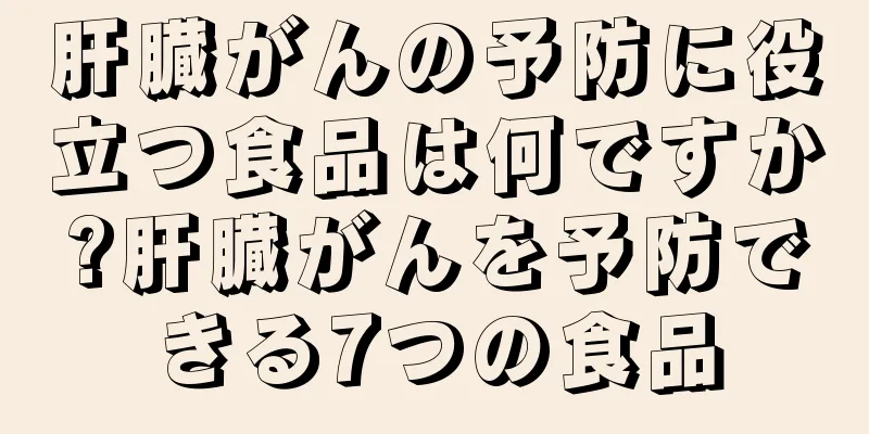肝臓がんの予防に役立つ食品は何ですか?肝臓がんを予防できる7つの食品