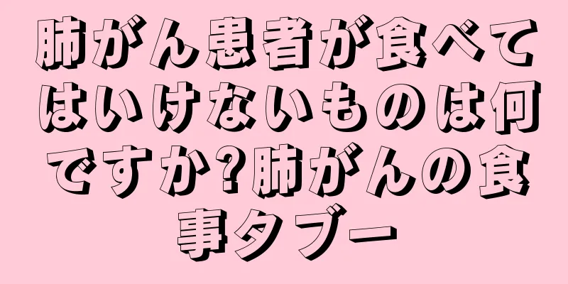 肺がん患者が食べてはいけないものは何ですか?肺がんの食事タブー