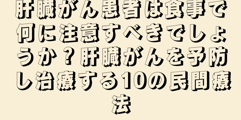 肝臓がん患者は食事で何に注意すべきでしょうか？肝臓がんを予防し治療する10の民間療法