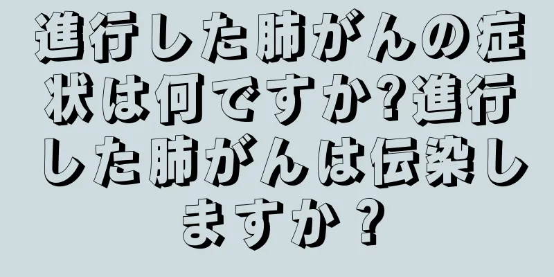 進行した肺がんの症状は何ですか?進行した肺がんは伝染しますか？