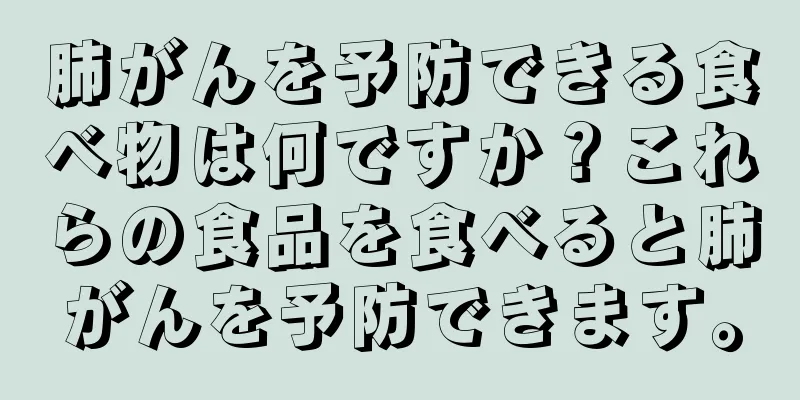 肺がんを予防できる食べ物は何ですか？これらの食品を食べると肺がんを予防できます。