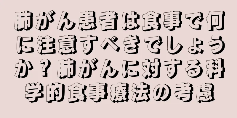 肺がん患者は食事で何に注意すべきでしょうか？肺がんに対する科学的食事療法の考慮