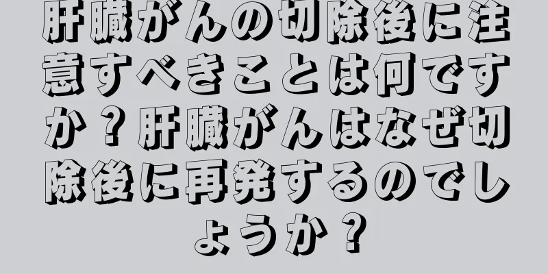 肝臓がんの切除後に注意すべきことは何ですか？肝臓がんはなぜ切除後に再発するのでしょうか？