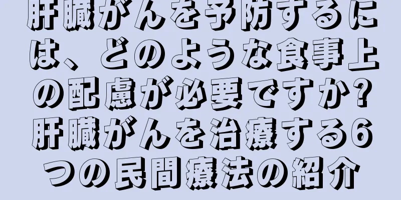 肝臓がんを予防するには、どのような食事上の配慮が必要ですか?肝臓がんを治療する6つの民間療法の紹介