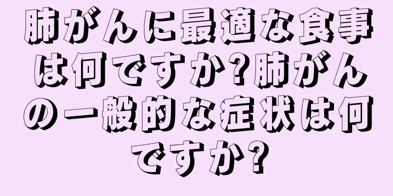 肺がんに最適な食事は何ですか?肺がんの一般的な症状は何ですか?