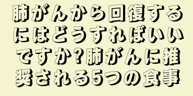 肺がんから回復するにはどうすればいいですか?肺がんに推奨される5つの食事