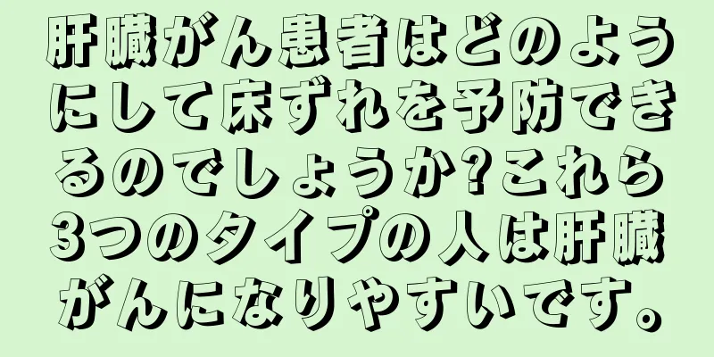 肝臓がん患者はどのようにして床ずれを予防できるのでしょうか?これら3つのタイプの人は肝臓がんになりやすいです。