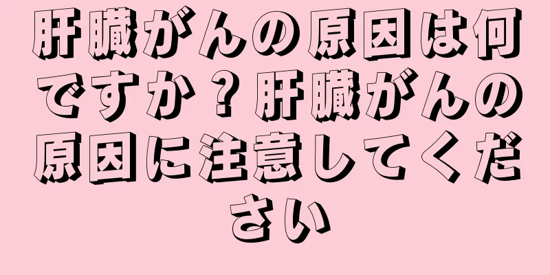 肝臓がんの原因は何ですか？肝臓がんの原因に注意してください