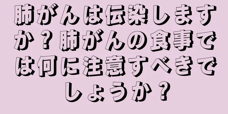 肺がんは伝染しますか？肺がんの食事では何に注意すべきでしょうか？