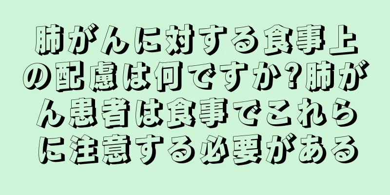 肺がんに対する食事上の配慮は何ですか?肺がん患者は食事でこれらに注意する必要がある