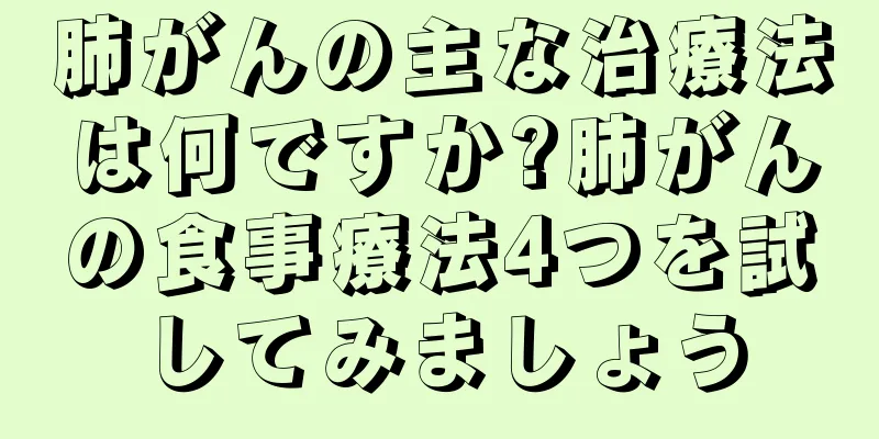 肺がんの主な治療法は何ですか?肺がんの食事療法4つを試してみましょう