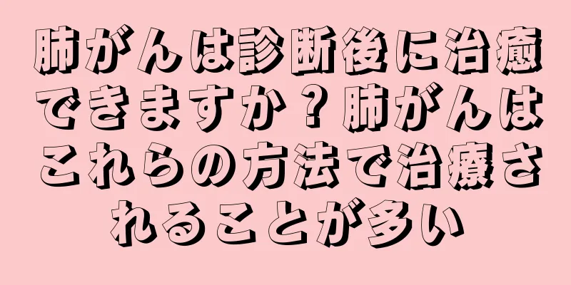 肺がんは診断後に治癒できますか？肺がんはこれらの方法で治療されることが多い
