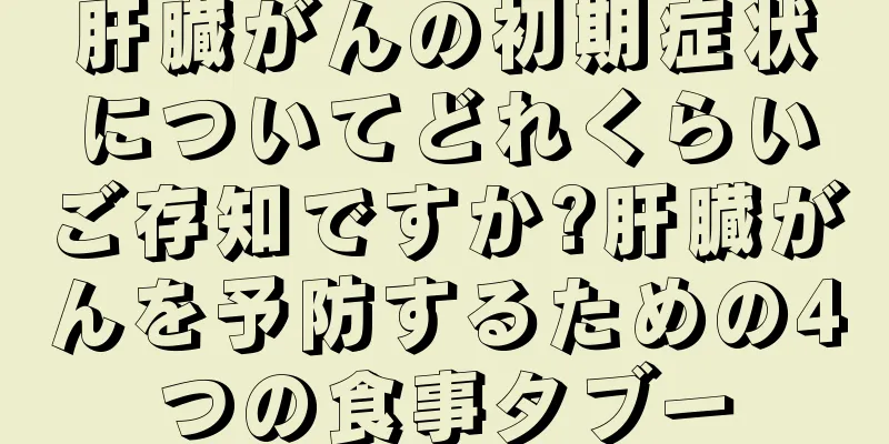 肝臓がんの初期症状についてどれくらいご存知ですか?肝臓がんを予防するための4つの食事タブー