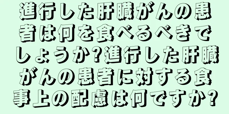 進行した肝臓がんの患者は何を食べるべきでしょうか?進行した肝臓がんの患者に対する食事上の配慮は何ですか?