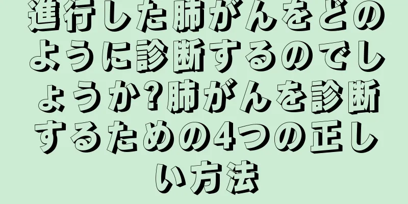 進行した肺がんをどのように診断するのでしょうか?肺がんを診断するための4つの正しい方法
