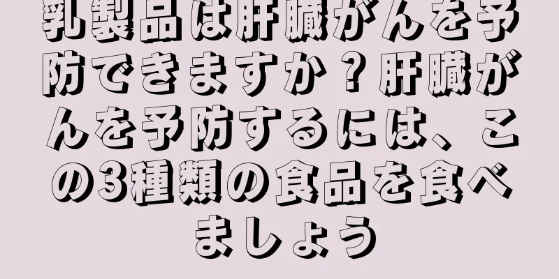 乳製品は肝臓がんを予防できますか？肝臓がんを予防するには、この3種類の食品を食べましょう