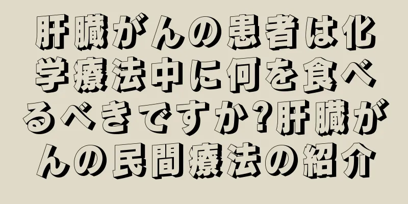 肝臓がんの患者は化学療法中に何を食べるべきですか?肝臓がんの民間療法の紹介