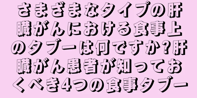 さまざまなタイプの肝臓がんにおける食事上のタブーは何ですか?肝臓がん患者が知っておくべき4つの食事タブー