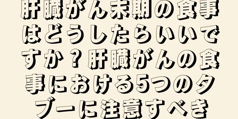 肝臓がん末期の食事はどうしたらいいですか？肝臓がんの食事における5つのタブーに注意すべき