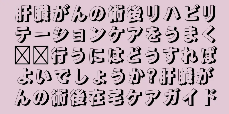 肝臓がんの術後リハビリテーションケアをうまく​​行うにはどうすればよいでしょうか?肝臓がんの術後在宅ケアガイド