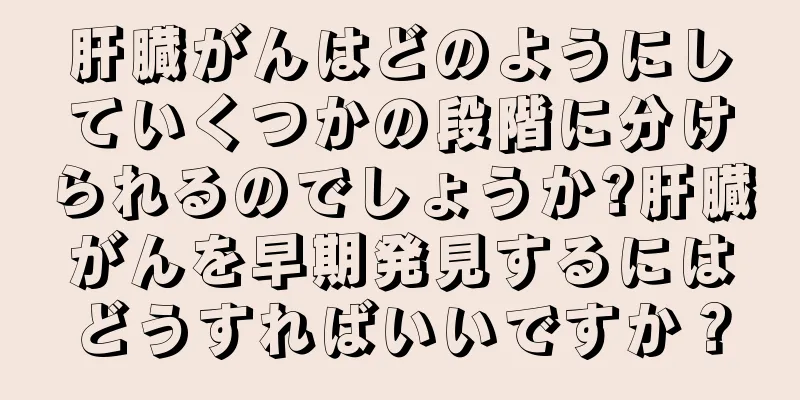 肝臓がんはどのようにしていくつかの段階に分けられるのでしょうか?肝臓がんを早期発見するにはどうすればいいですか？