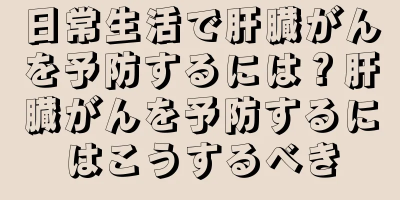日常生活で肝臓がんを予防するには？肝臓がんを予防するにはこうするべき