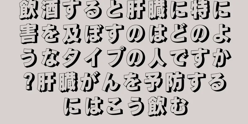 飲酒すると肝臓に特に害を及ぼすのはどのようなタイプの人ですか?肝臓がんを予防するにはこう飲む