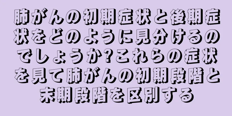 肺がんの初期症状と後期症状をどのように見分けるのでしょうか?これらの症状を見て肺がんの初期段階と末期段階を区別する