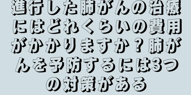 進行した肺がんの治療にはどれくらいの費用がかかりますか？肺がんを予防するには3つの対策がある