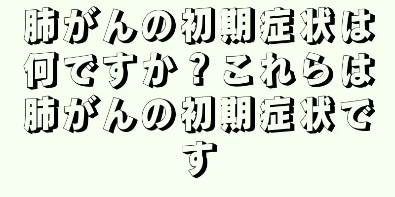 肺がんの初期症状は何ですか？これらは肺がんの初期症状です