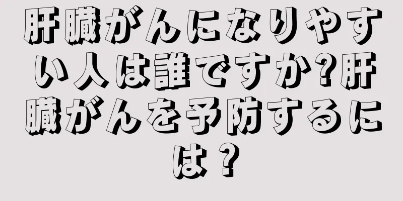 肝臓がんになりやすい人は誰ですか?肝臓がんを予防するには？