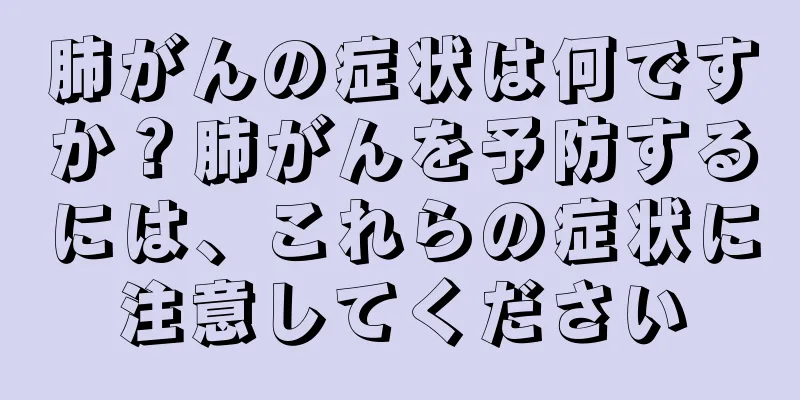 肺がんの症状は何ですか？肺がんを予防するには、これらの症状に注意してください
