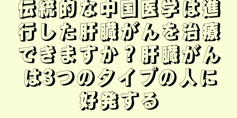伝統的な中国医学は進行した肝臓がんを治療できますか？肝臓がんは3つのタイプの人に好発する