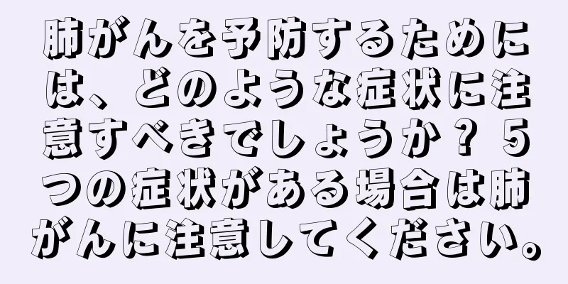 肺がんを予防するためには、どのような症状に注意すべきでしょうか？ 5つの症状がある場合は肺がんに注意してください。