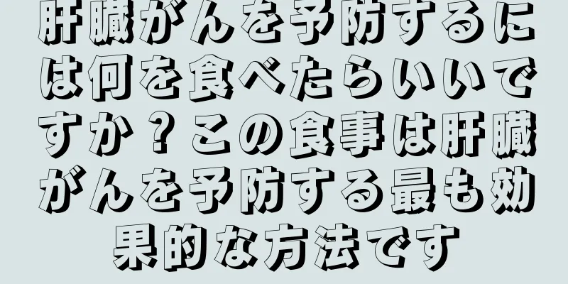 肝臓がんを予防するには何を食べたらいいですか？この食事は肝臓がんを予防する最も効果的な方法です