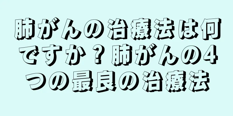 肺がんの治療法は何ですか？肺がんの4つの最良の治療法