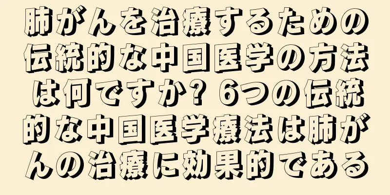 肺がんを治療するための伝統的な中国医学の方法は何ですか? 6つの伝統的な中国医学療法は肺がんの治療に効果的である