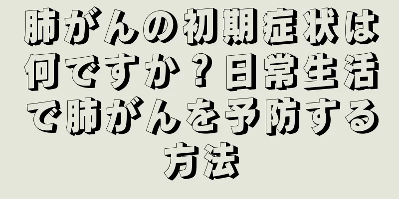 肺がんの初期症状は何ですか？日常生活で肺がんを予防する方法