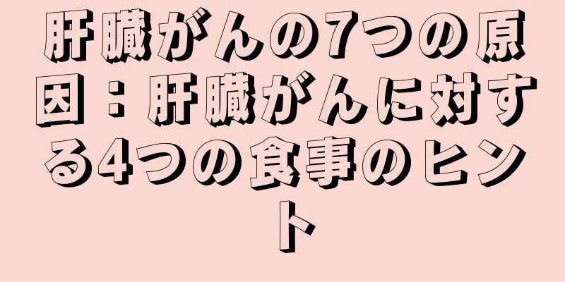 肝臓がんの7つの原因：肝臓がんに対する4つの食事のヒント
