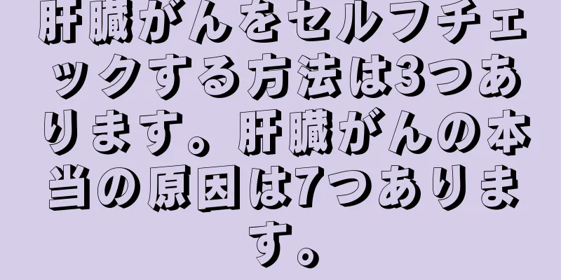 肝臓がんをセルフチェックする方法は3つあります。肝臓がんの本当の原因は7つあります。