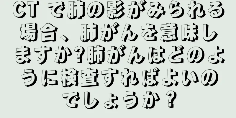 CT で肺の影がみられる場合、肺がんを意味しますか?肺がんはどのように検査すればよいのでしょうか？