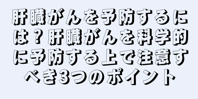 肝臓がんを予防するには？肝臓がんを科学的に予防する上で注意すべき3つのポイント