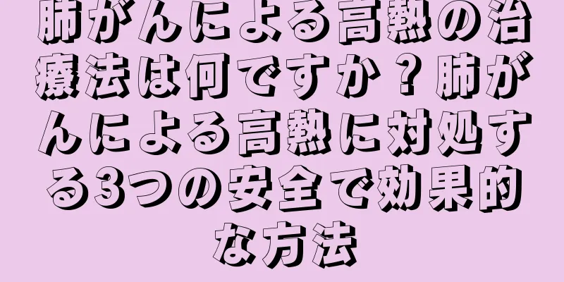 肺がんによる高熱の治療法は何ですか？肺がんによる高熱に対処する3つの安全で効果的な方法