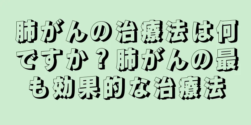 肺がんの治療法は何ですか？肺がんの最も効果的な治療法