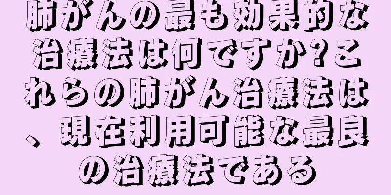 肺がんの最も効果的な治療法は何ですか?これらの肺がん治療法は、現在利用可能な最良の治療法である