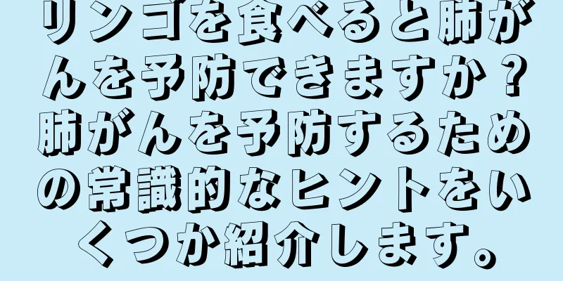 リンゴを食べると肺がんを予防できますか？肺がんを予防するための常識的なヒントをいくつか紹介します。
